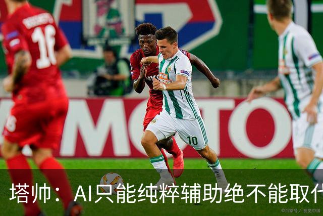 塔帅：AI只能纯粹辅助绝不能取代直觉 我们从未考虑将道曼外租